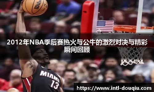 2012年NBA季后赛热火与公牛的激烈对决与精彩瞬间回顾