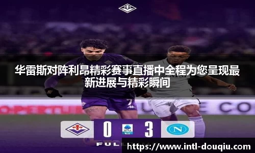 华雷斯对阵利昂精彩赛事直播中全程为您呈现最新进展与精彩瞬间